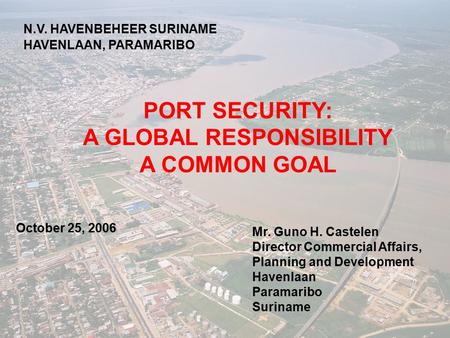 PORT SECURITY: A GLOBAL RESPONSIBILITY A COMMON GOAL N.V. HAVENBEHEER SURINAME HAVENLAAN, PARAMARIBO Mr. Guno H. Castelen Director Commercial Affairs,