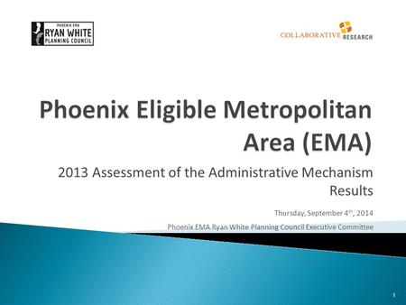 2013 Assessment of the Administrative Mechanism Results Thursday, September 4 th, 2014 Phoenix EMA Ryan White Planning Council Executive Committee 1.
