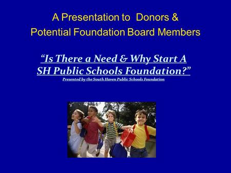 A Presentation to Donors & Potential Foundation Board Members “Is There a Need & Why Start A SH Public Schools Foundation?” Presented by the South Haven.