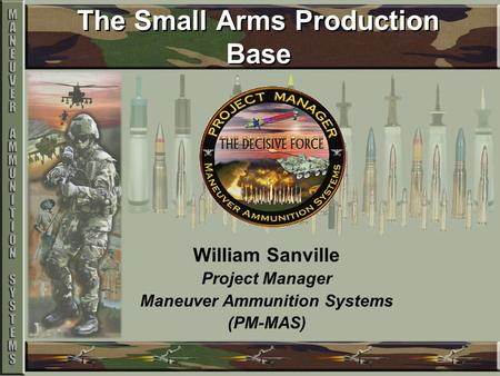 The Small Arms Production Base William Sanville Project Manager Maneuver Ammunition Systems (PM-MAS)