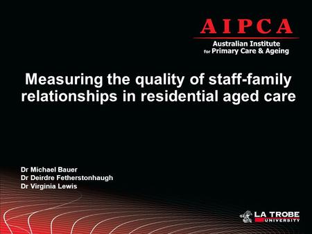Measuring the quality of staff-family relationships in residential aged care Dr Michael Bauer Dr Deirdre Fetherstonhaugh Dr Virginia Lewis.