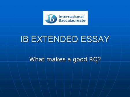 IB EXTENDED ESSAY What makes a good RQ?. THE EXTENDED ESSAY RELAX.
