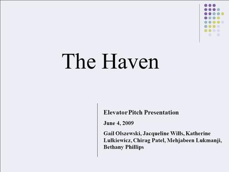 The Haven Elevator Pitch Presentation June 4, 2009 Gail Olszewski, Jacqueline Wills, Katherine Lulkiewicz, Chirag Patel, Mehjabeen Lukmanji, Bethany Phillips.