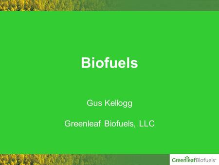 Biofuels Gus Kellogg Greenleaf Biofuels, LLC. Company History Greenleaf Biofuels, LLC –Founded in September 2004 –Distributing Biodiesel since January.