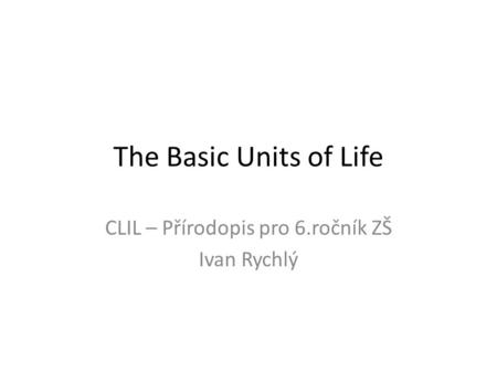 The Basic Units of Life CLIL – Přírodopis pro 6.ročník ZŠ Ivan Rychlý.