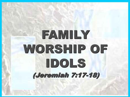 FAMILY WORSHIP OF IDOLS (Jeremiah 7:17-18) FAMILY WORSHIP OF IDOLS (Jeremiah 7:17-18)