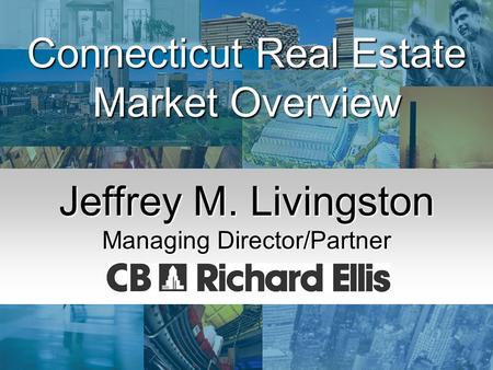 Economic Summit & Outlook ’03 January 3, 2003 Connecticut Real Estate Market Overview Jeffrey M. Livingston Managing Director/Partner.