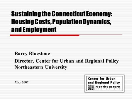 Sustaining the Connecticut Economy: Housing Costs, Population Dynamics, and Employment Barry Bluestone Director, Center for Urban and Regional Policy Northeastern.