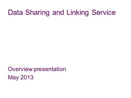 Data Sharing and Linking Service Overview presentation May 2013.