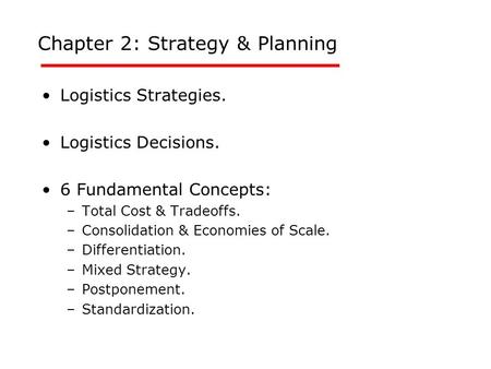 Chapter 2: Strategy & Planning Logistics Strategies. Logistics Decisions. 6 Fundamental Concepts: –Total Cost & Tradeoffs. –Consolidation & Economies of.