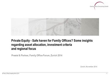 © Family Office Consulting GmbH, 2014- 1 - Prestel & Partner, Family Office Forum, Zurich 2014 Zurich, November 2014 Private Equity - Safe haven for Family.