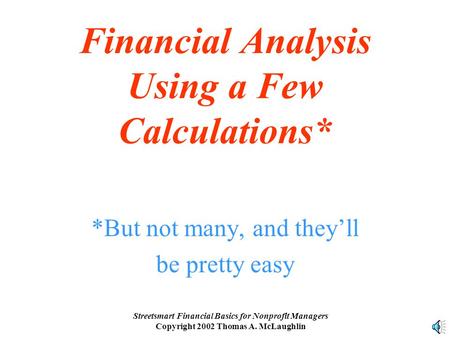 Streetsmart Financial Basics for Nonprofit Managers Copyright 2002 Thomas A. McLaughlin Financial Analysis Using a Few Calculations* *But not many, and.