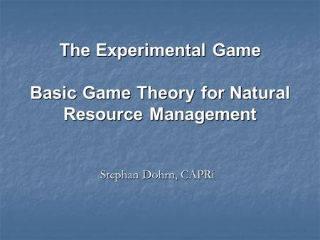Stephan Dohrn, CAPRi The Experimental Game Basic Game Theory for Natural Resource Management.