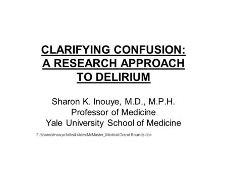CLARIFYING CONFUSION: A RESEARCH APPROACH TO DELIRIUM Sharon K. Inouye, M.D., M.P.H. Professor of Medicine Yale University School of Medicine F:/shared/inouye/talks&slides/McMaster_Medical.
