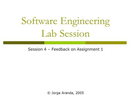 Software Engineering Lab Session Session 4 – Feedback on Assignment 1 © Jorge Aranda, 2005.