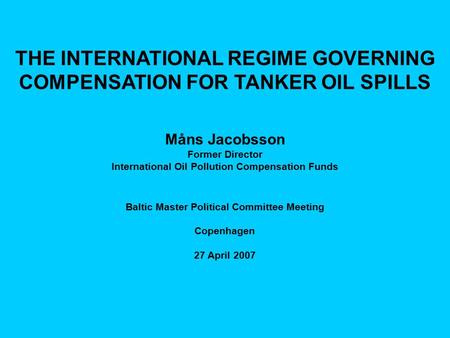 THE INTERNATIONAL REGIME GOVERNING COMPENSATION FOR TANKER OIL SPILLS Måns Jacobsson Former Director International Oil Pollution Compensation Funds Baltic.