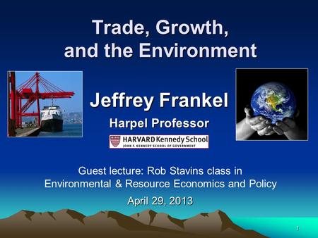1 Trade, Growth, and the Environment Jeffrey Frankel Harpel Professor Guest lecture: Rob Stavins class in Environmental & Resource Economics and Policy.