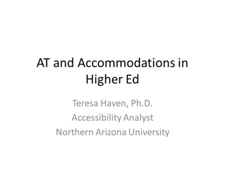 AT and Accommodations in Higher Ed Teresa Haven, Ph.D. Accessibility Analyst Northern Arizona University.
