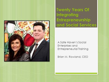 Twenty Years Of Integrating Entrepreneurship and Social Services A Safe Haven’s Social Enterprises and Entrepreneurial Training Brian M. Rowland, CEO.