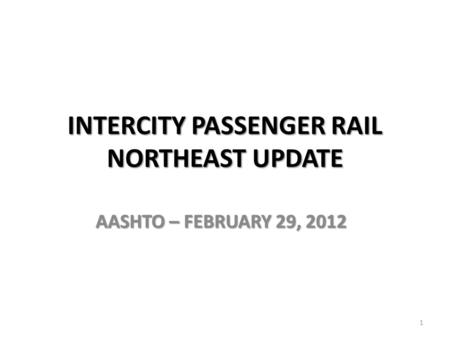 INTERCITY PASSENGER RAIL NORTHEAST UPDATE AASHTO – FEBRUARY 29, 2012 1.