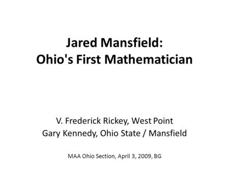 Jared Mansfield: Ohio's First Mathematician V. Frederick Rickey, West Point Gary Kennedy, Ohio State / Mansfield MAA Ohio Section, April 3, 2009, BG.