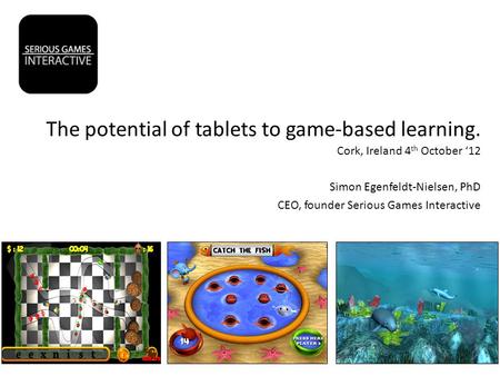 The potential of tablets to game-based learning. Cork, Ireland 4 th October ‘12 Simon Egenfeldt-Nielsen, PhD CEO, founder Serious Games Interactive.
