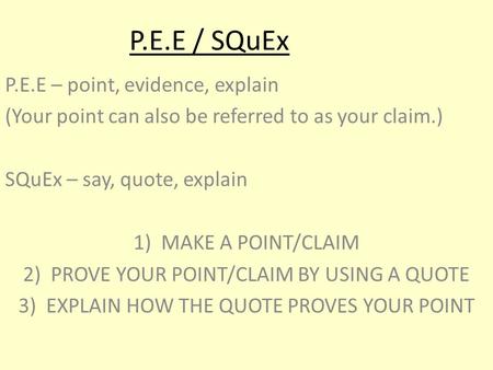 P.E.E / SQuEx P.E.E – point, evidence, explain (Your point can also be referred to as your claim.) SQuEx – say, quote, explain 1)MAKE A POINT/CLAIM 2)PROVE.