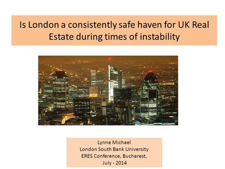 Is London a consistently safe haven for UK Real Estate during times of instability Lynne Michael London South Bank University ERES Conference, Bucharest,