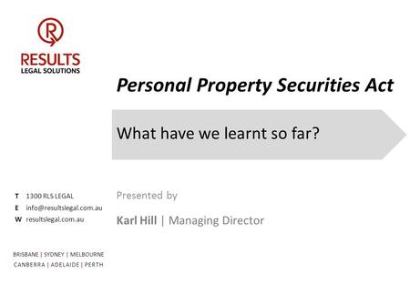Personal Property Securities Act What have we learnt so far? T1300 RLS LEGAL Wresultslegal.com.au Presented by Karl Hill | Managing.