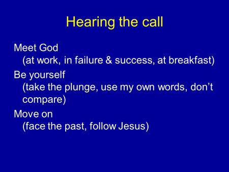 Hearing the call Meet God (at work, in failure & success, at breakfast) Be yourself (take the plunge, use my own words, don’t compare) Move on (face the.