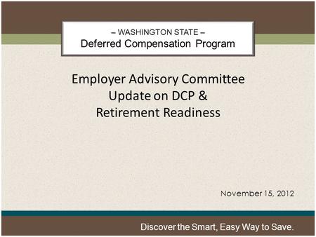 – WASHINGTON STATE – Deferred Compensation Program Discover the Smart, Easy Way to Save. Employer Advisory Committee Update on DCP & Retirement Readiness.