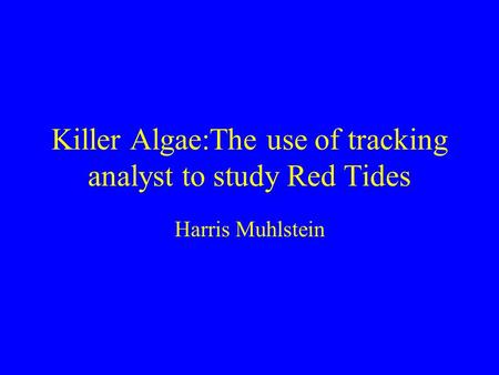 Killer Algae:The use of tracking analyst to study Red Tides Harris Muhlstein.