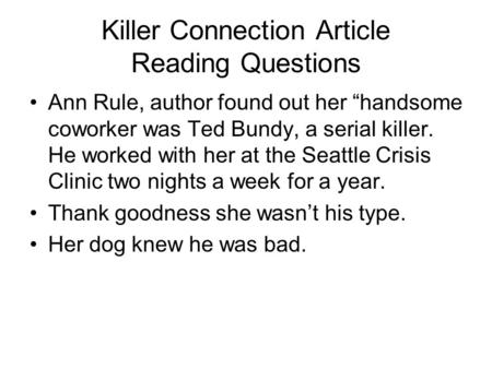 Killer Connection Article Reading Questions Ann Rule, author found out her “handsome coworker was Ted Bundy, a serial killer. He worked with her at the.