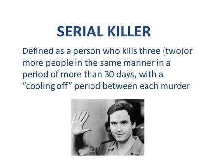 SERIAL KILLER Defined as a person who kills three (two)or more people in the same manner in a period of more than 30 days, with a “cooling off” period.