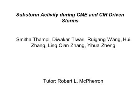 Substorm Activity during CME and CIR Driven Storms Smitha Thampi, Diwakar Tiwari, Ruigang Wang, Hui Zhang, Ling Qian Zhang, Yihua Zheng Tutor: Robert L.