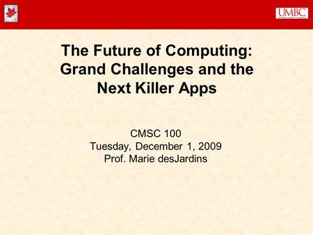The Future of Computing: Grand Challenges and the Next Killer Apps CMSC 100 Tuesday, December 1, 2009 Prof. Marie desJardins.