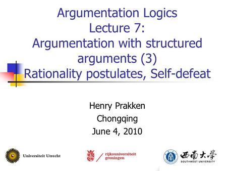 Argumentation Logics Lecture 7: Argumentation with structured arguments (3) Rationality postulates, Self-defeat Henry Prakken Chongqing June 4, 2010.