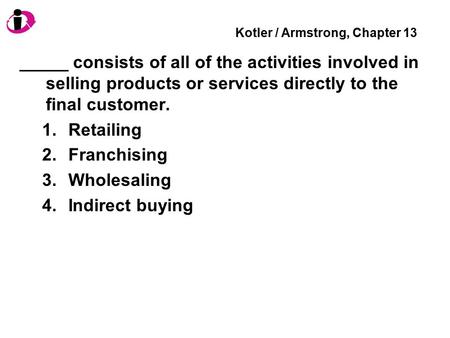 Kotler / Armstrong, Chapter 13 _____ consists of all of the activities involved in selling products or services directly to the final customer. 1.Retailing.