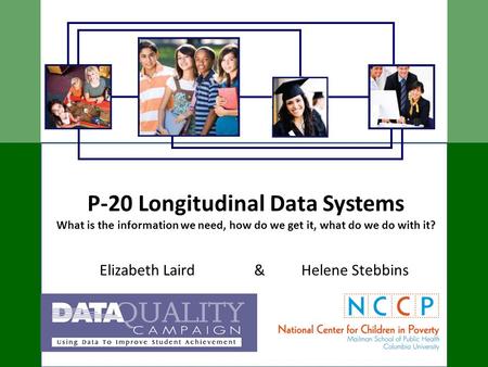 P-20 Longitudinal Data Systems What is the information we need, how do we get it, what do we do with it? Elizabeth Laird & Helene Stebbins.