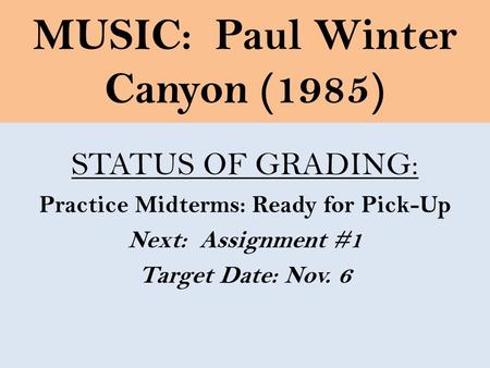 MUSIC: Paul Winter Canyon (1985) STATUS OF GRADING: Practice Midterms: Ready for Pick-Up Next: Assignment #1 Target Date: Nov. 6.