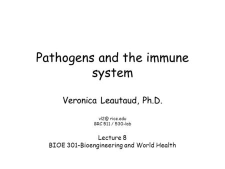 Pathogens and the immune system Veronica Leautaud, Ph.D. rice.edu BRC 511 / 530-lab Lecture 8 BIOE 301-Bioengineering and World Health.