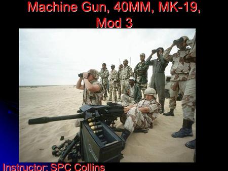 Machine Gun, 40MM, MK-19, Mod 3 Instructor: SPC Collins.
