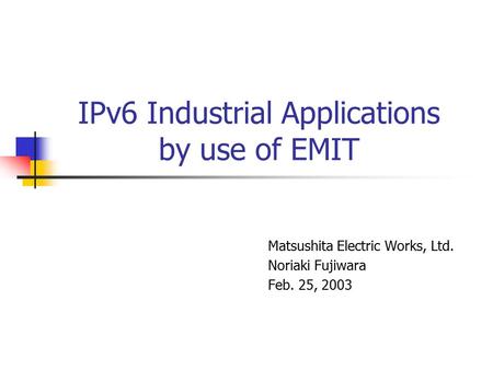 IPv6 Industrial Applications by use of EMIT Matsushita Electric Works, Ltd. Noriaki Fujiwara Feb. 25, 2003.