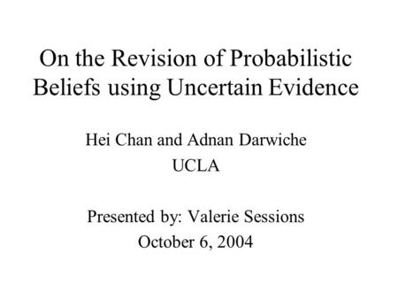 On the Revision of Probabilistic Beliefs using Uncertain Evidence Hei Chan and Adnan Darwiche UCLA Presented by: Valerie Sessions October 6, 2004.