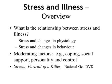 Stress and Illness – Overview What is the relationship between stress and illness? –Stress and changes in physiology –Stress and changes in behaviour.