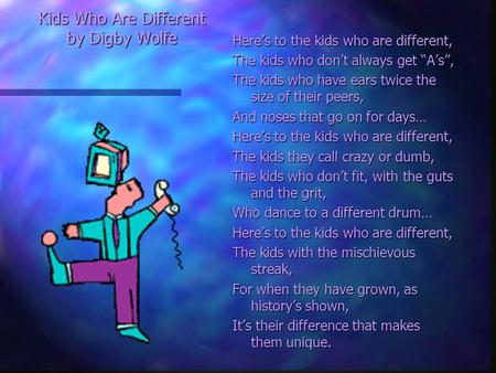 Kids Who Are Different by Digby Wolfe Here’s to the kids who are different, The kids who don’t always get “A’s”, The kids who have ears twice the size.