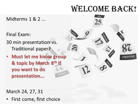 Welcome Back! Midterms 1 & 2... Final Exam: 30 min presentation vs. Traditional paper? Must let me know group & topic by March 8 th if you want to do presentation...