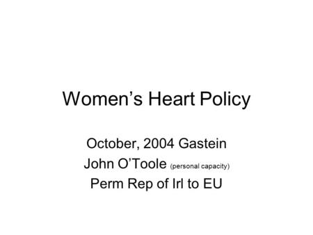 Women’s Heart Policy October, 2004 Gastein John O’Toole (personal capacity) Perm Rep of Irl to EU.