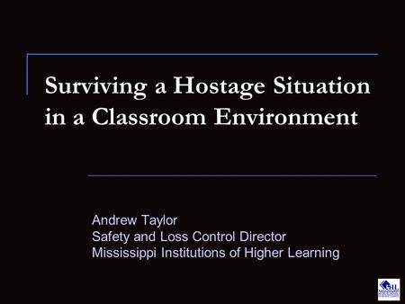 Surviving a Hostage Situation in a Classroom Environment Andrew Taylor Safety and Loss Control Director Mississippi Institutions of Higher Learning.