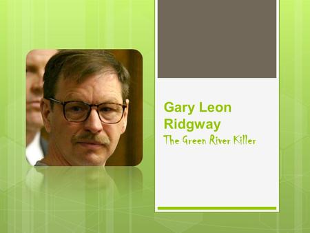 Gary Leon Ridgway The Green River Killer. The Green River Killer  Born Gary Leon Ridgway on 2.18.49  Born in Salt Lake City, Utah  Homelife was troubled;